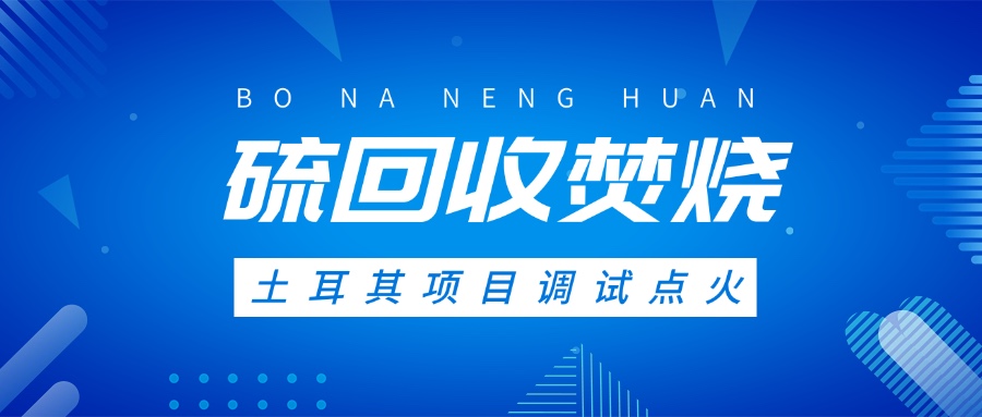 土耳其硫回收焚燒系統(tǒng)調(diào)試點(diǎn)火，高效環(huán)保方案獲國際認(rèn)可